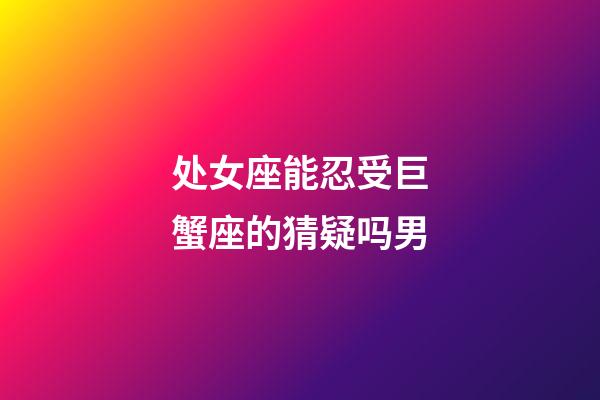 处女座能忍受巨蟹座的猜疑吗男-第1张-星座运势-玄机派