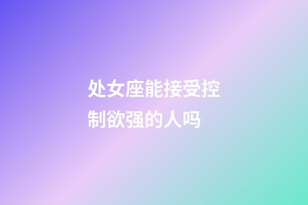 处女座能接受控制欲强的人吗-第1张-星座运势-玄机派