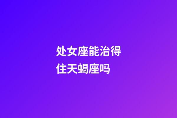 处女座能治得住天蝎座吗-第1张-星座运势-玄机派