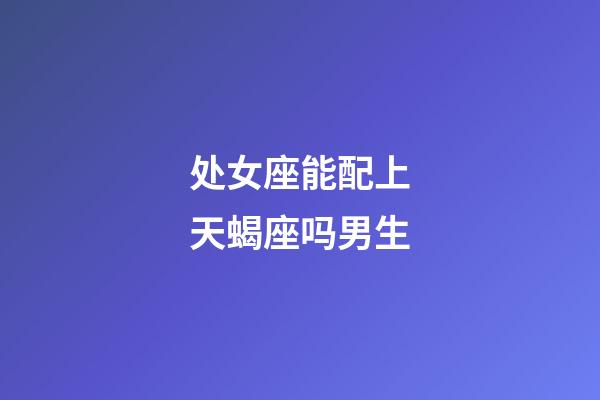 处女座能配上天蝎座吗男生-第1张-星座运势-玄机派