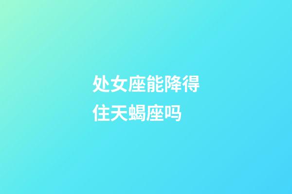 处女座能降得住天蝎座吗-第1张-星座运势-玄机派