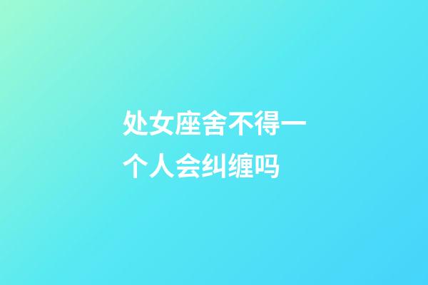 处女座舍不得一个人会纠缠吗-第1张-星座运势-玄机派