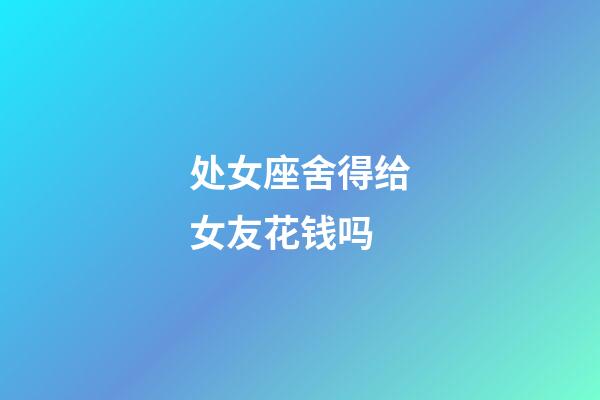 处女座舍得给女友花钱吗-第1张-星座运势-玄机派