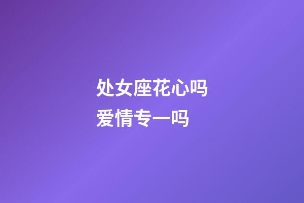 处女座花心吗爱情专一吗-第1张-星座运势-玄机派