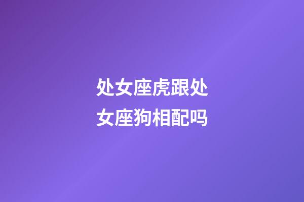 处女座虎跟处女座狗相配吗-第1张-星座运势-玄机派