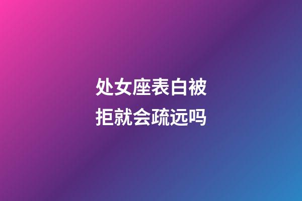 处女座表白被拒就会疏远吗-第1张-星座运势-玄机派