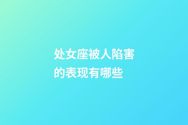 处女座被人陷害的表现有哪些-第1张-星座运势-玄机派