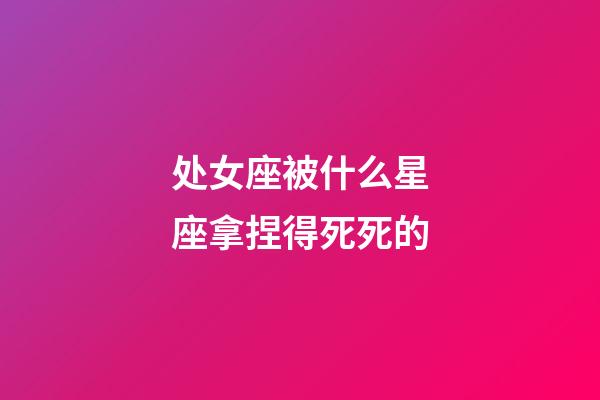 处女座被什么星座拿捏得死死的-第1张-星座运势-玄机派