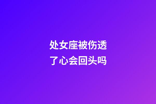 处女座被伤透了心会回头吗-第1张-星座运势-玄机派