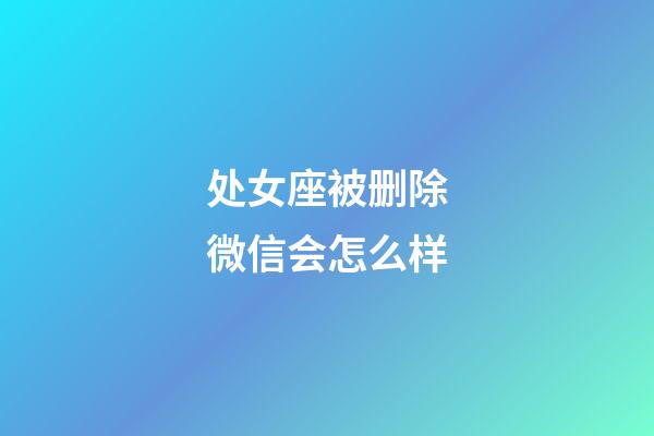 处女座被删除微信会怎么样-第1张-星座运势-玄机派