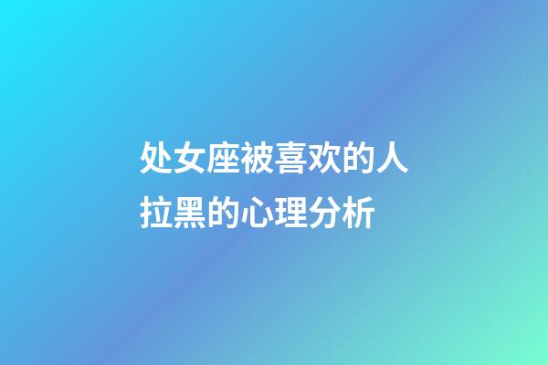 处女座被喜欢的人拉黑的心理分析-第1张-星座运势-玄机派