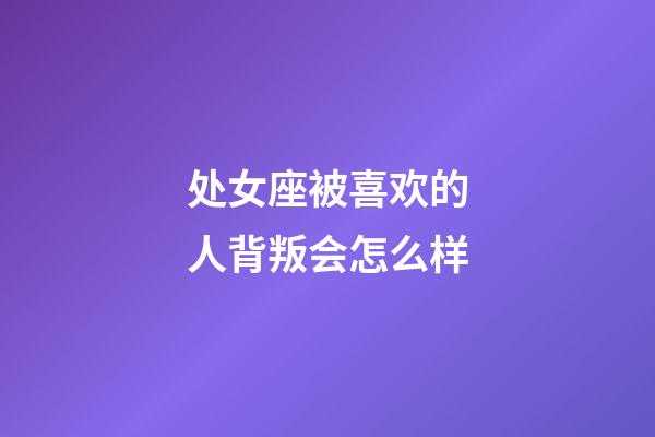 处女座被喜欢的人背叛会怎么样-第1张-星座运势-玄机派