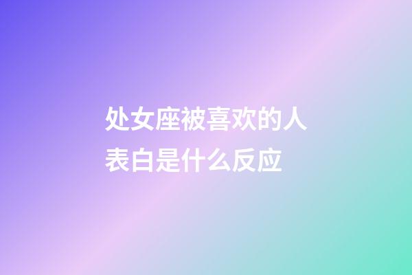 处女座被喜欢的人表白是什么反应-第1张-星座运势-玄机派