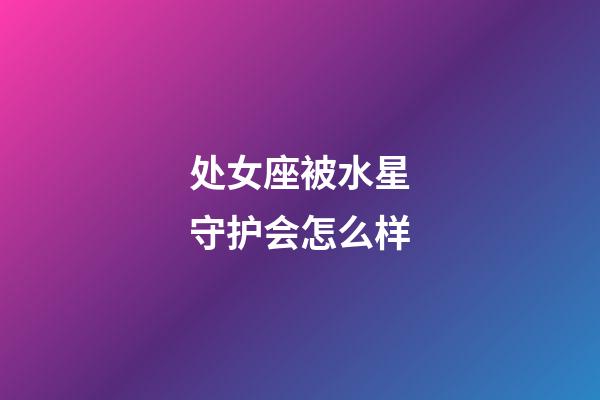 处女座被水星守护会怎么样-第1张-星座运势-玄机派