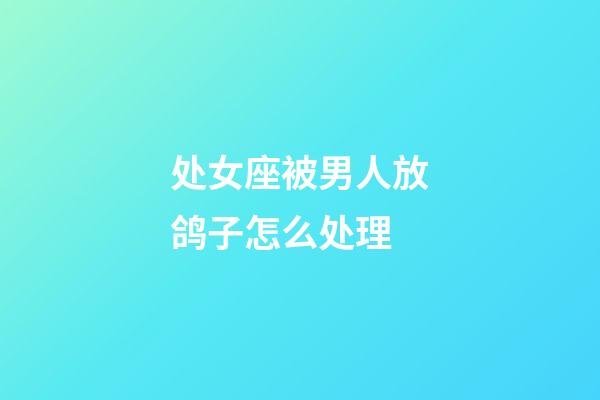 处女座被男人放鸽子怎么处理-第1张-星座运势-玄机派