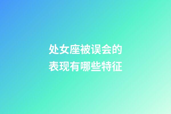 处女座被误会的表现有哪些特征-第1张-星座运势-玄机派