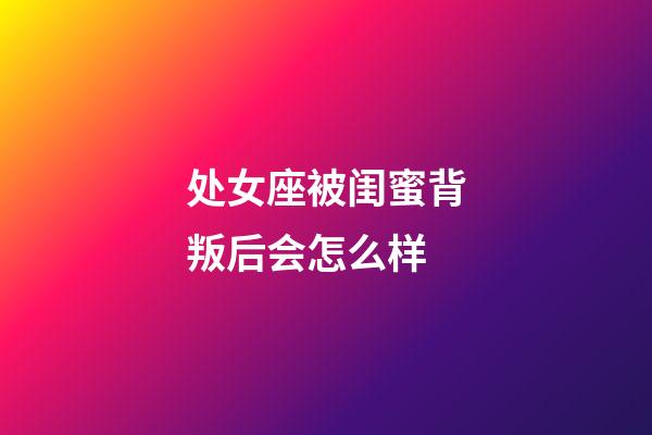 处女座被闺蜜背叛后会怎么样-第1张-星座运势-玄机派