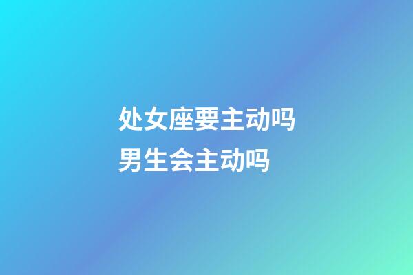 处女座要主动吗男生会主动吗-第1张-星座运势-玄机派