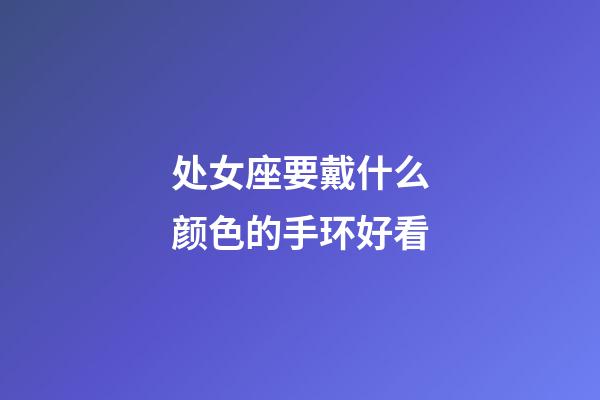 处女座要戴什么颜色的手环好看-第1张-星座运势-玄机派