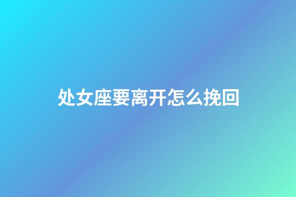 处女座要离开怎么挽回-第1张-星座运势-玄机派