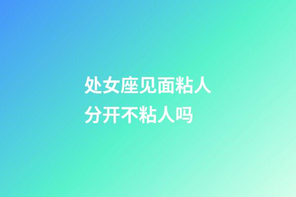 处女座见面粘人分开不粘人吗-第1张-星座运势-玄机派