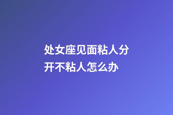 处女座见面粘人分开不粘人怎么办-第1张-星座运势-玄机派