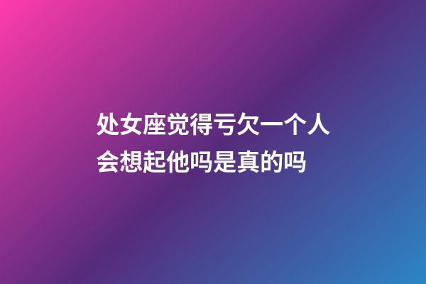 处女座觉得亏欠一个人会想起他吗是真的吗-第1张-星座运势-玄机派