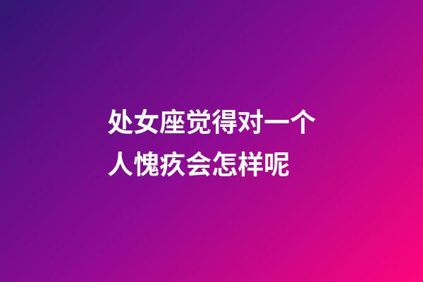 处女座觉得对一个人愧疚会怎样呢-第1张-星座运势-玄机派