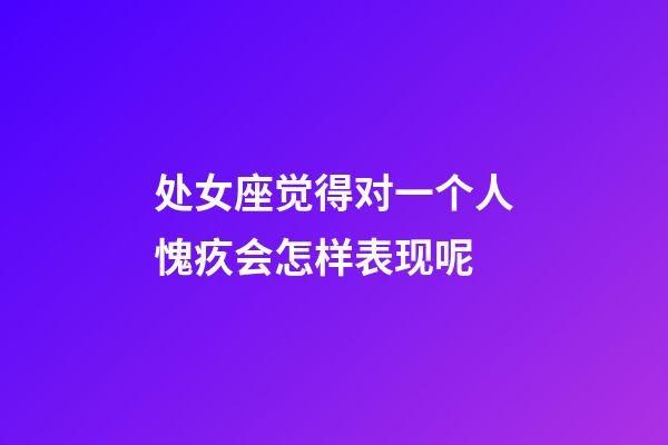 处女座觉得对一个人愧疚会怎样表现呢-第1张-星座运势-玄机派