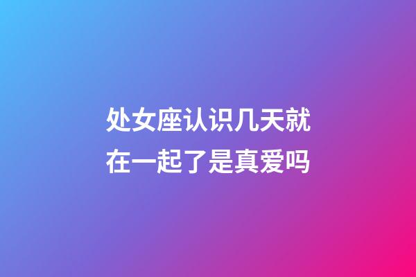 处女座认识几天就在一起了是真爱吗-第1张-星座运势-玄机派