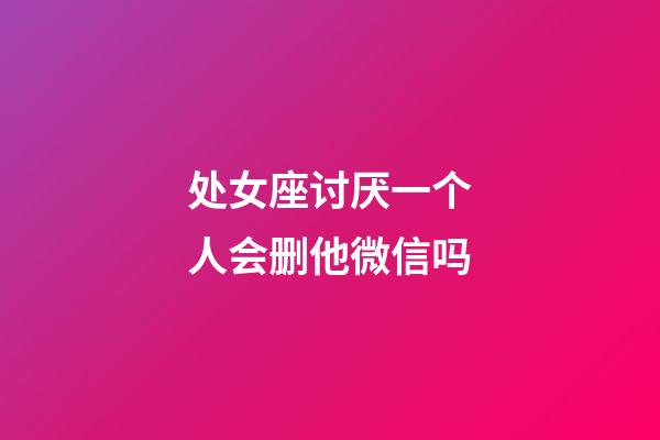 处女座讨厌一个人会删他微信吗-第1张-星座运势-玄机派