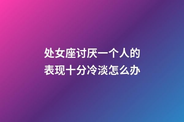 处女座讨厌一个人的表现十分冷淡怎么办-第1张-星座运势-玄机派