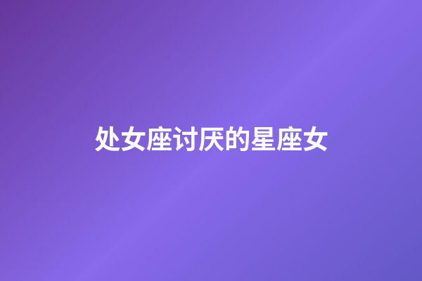 处女座讨厌的星座女-第1张-星座运势-玄机派