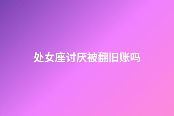 处女座讨厌被翻旧账吗-第1张-星座运势-玄机派