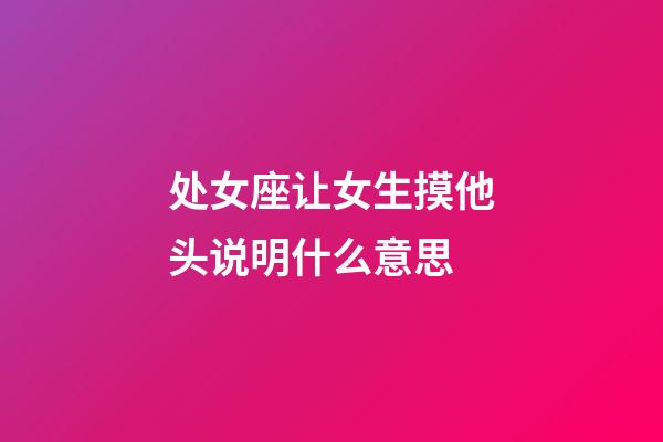 处女座让女生摸他头说明什么意思-第1张-星座运势-玄机派