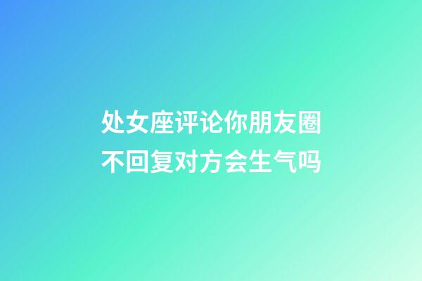 处女座评论你朋友圈不回复对方会生气吗-第1张-星座运势-玄机派