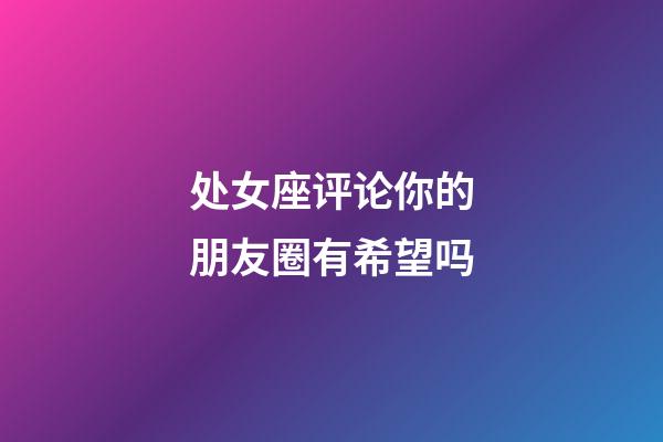 处女座评论你的朋友圈有希望吗-第1张-星座运势-玄机派