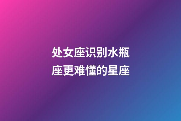 处女座识别水瓶座更难懂的星座-第1张-星座运势-玄机派