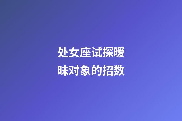 处女座试探暧昧对象的招数-第1张-星座运势-玄机派