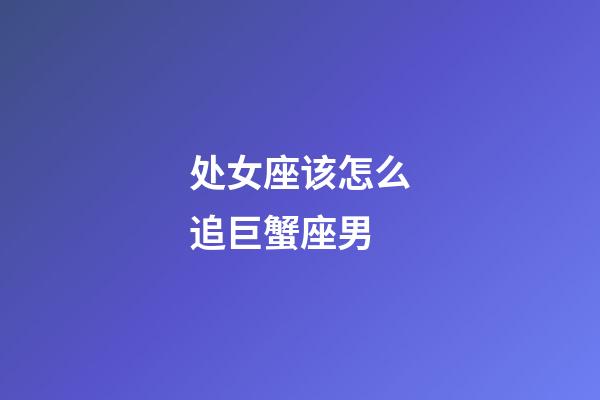 处女座该怎么追巨蟹座男-第1张-星座运势-玄机派