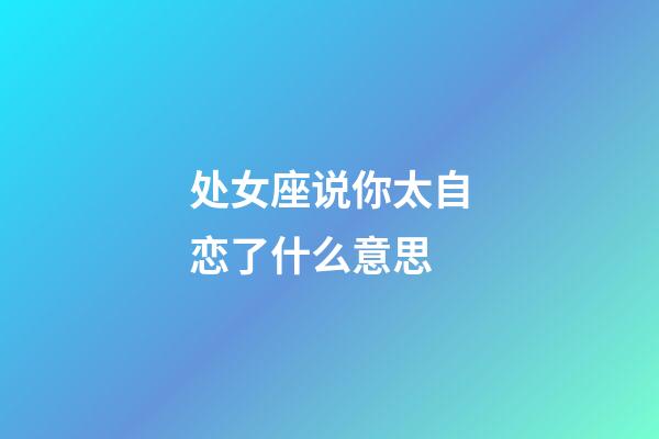 处女座说你太自恋了什么意思-第1张-星座运势-玄机派