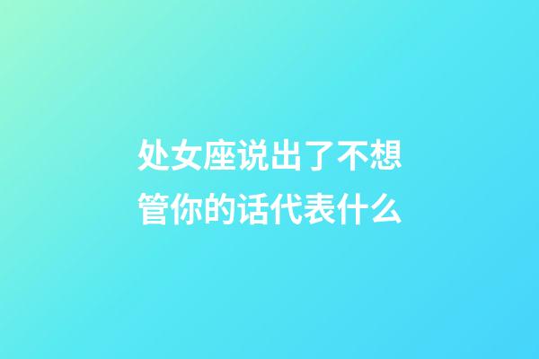 处女座说出了不想管你的话代表什么-第1张-星座运势-玄机派