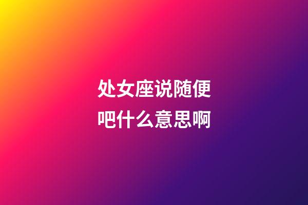 处女座说随便吧什么意思啊-第1张-星座运势-玄机派