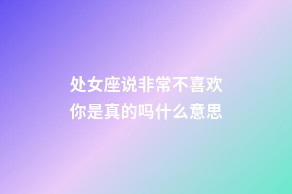 处女座说非常不喜欢你是真的吗什么意思-第1张-星座运势-玄机派