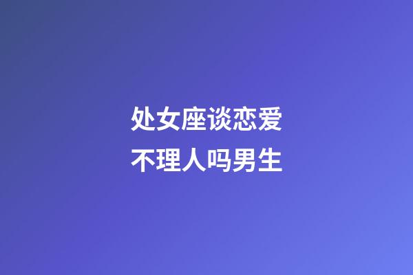 处女座谈恋爱不理人吗男生-第1张-星座运势-玄机派