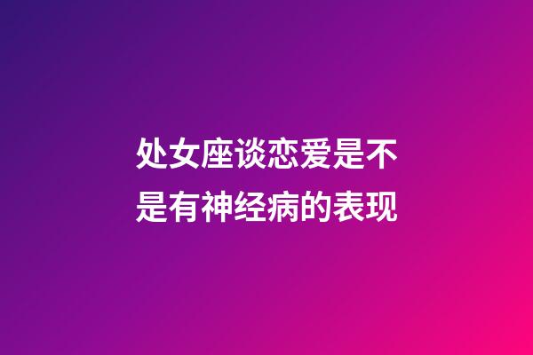 处女座谈恋爱是不是有神经病的表现-第1张-星座运势-玄机派