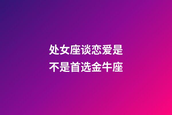 处女座谈恋爱是不是首选金牛座-第1张-星座运势-玄机派