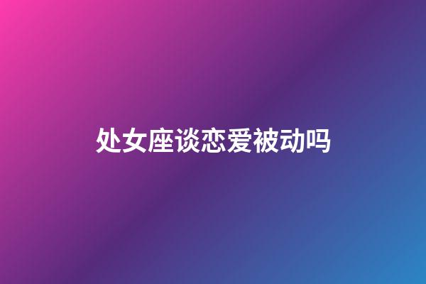 处女座谈恋爱被动吗-第1张-星座运势-玄机派