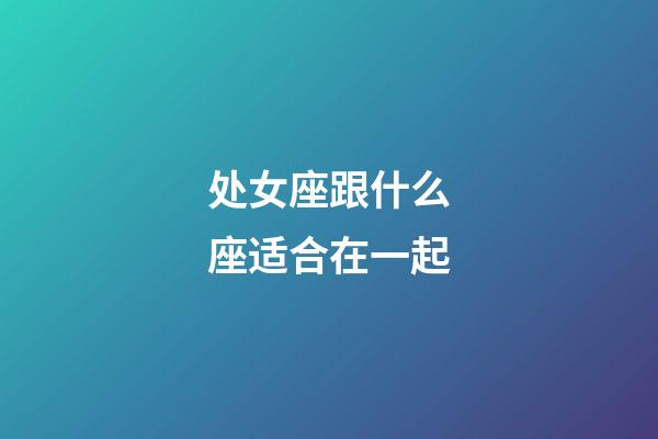 处女座跟什么座适合在一起-第1张-星座运势-玄机派