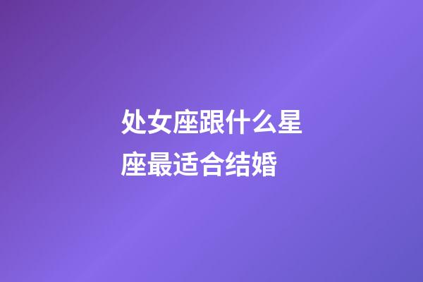 处女座跟什么星座最适合结婚-第1张-星座运势-玄机派